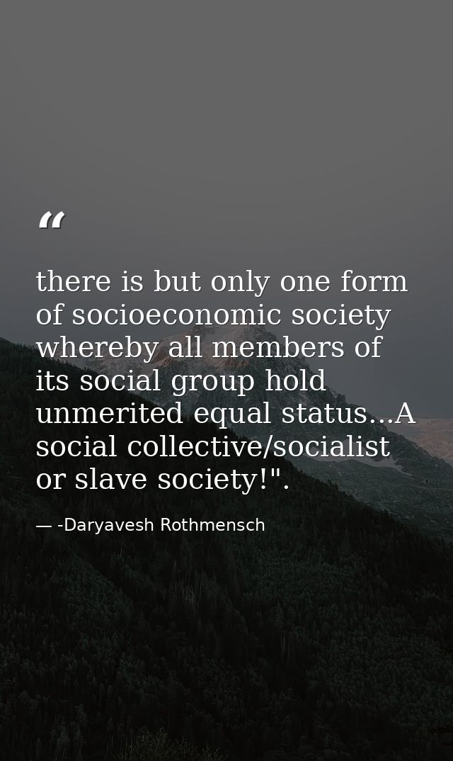 there is but only one form of socioeconomic society whereby all members of its social group hold unmerited equal status. — -Daryavesh Rothmensch