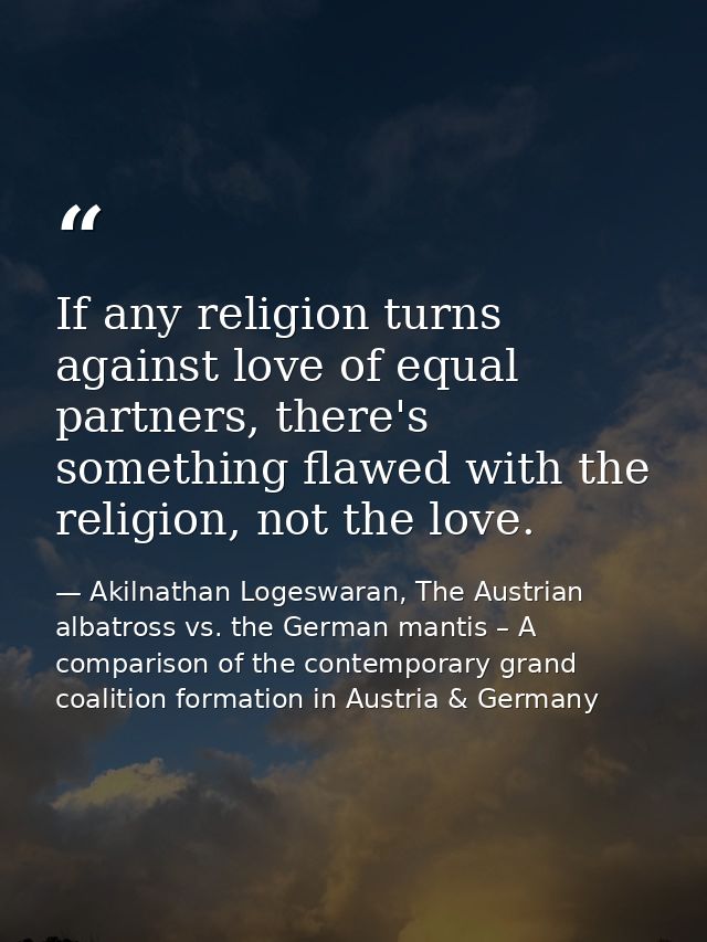If any religion turns against love of equal partners, there's something flawed with the religion, not the love. — Akilnathan Logeswaran, The Austrian albatross vs. the German mantis – A comparison of the contemporary grand coalition formation in Austria & Germany