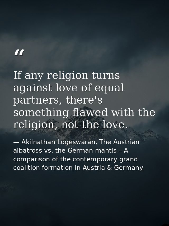 If any religion turns against love of equal partners, there's something flawed with the religion, not the love. — Akilnathan Logeswaran, The Austrian albatross vs. the German mantis – A comparison of the contemporary grand coalition formation in Austria & Germany