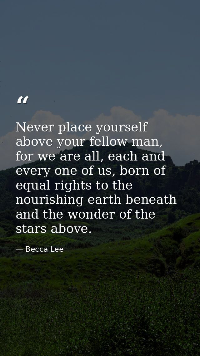Never place yourself above your fellow man, for we are all, each and every one of us, born of equal rights to the nouris — Becca Lee