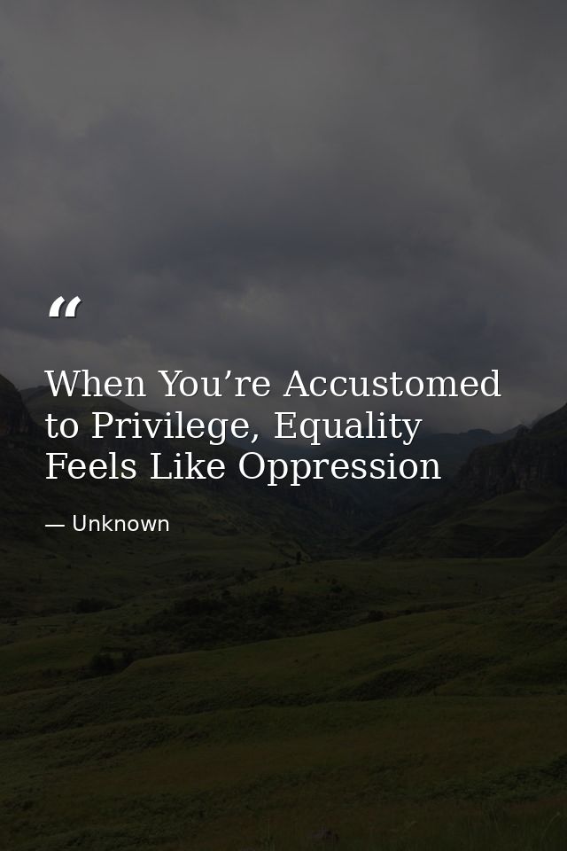When You’re Accustomed to Privilege, Equality Feels Like Oppression — Unknown