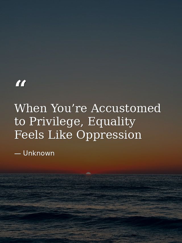 When You’re Accustomed to Privilege, Equality Feels Like Oppression — Unknown