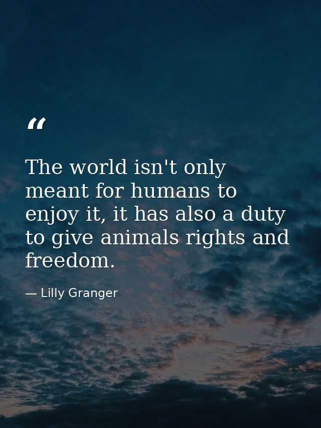 The world isn't only meant for humans to enjoy it, it has also a duty to give animals rights and freedom. — Lilly Granger