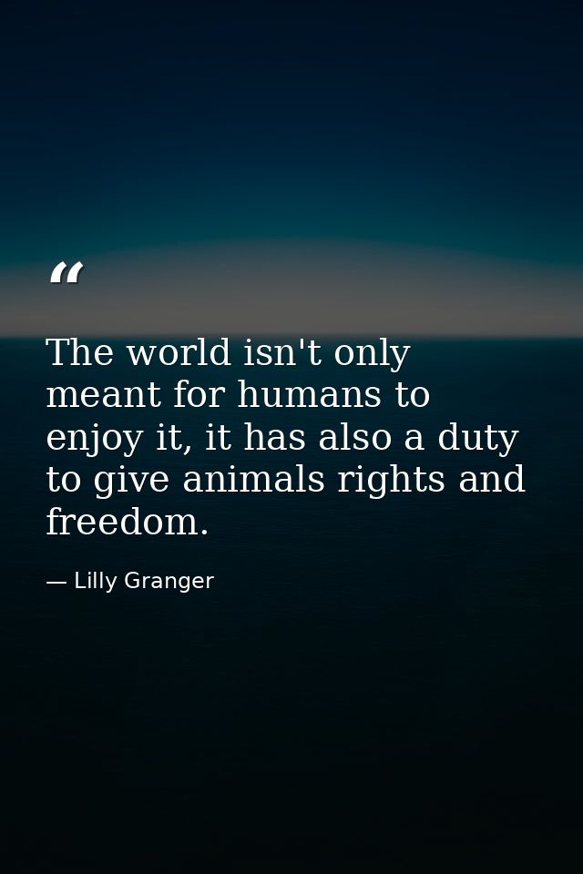 The world isn't only meant for humans to enjoy it, it has also a duty to give animals rights and freedom. — Lilly Granger