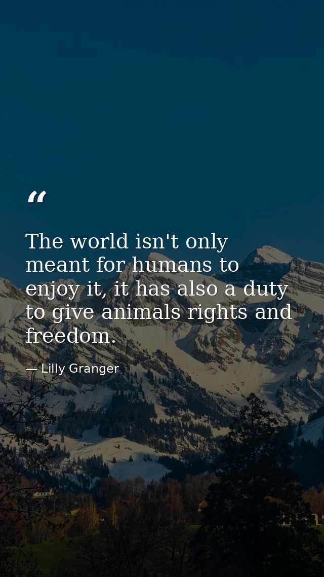 The world isn't only meant for humans to enjoy it, it has also a duty to give animals rights and freedom. — Lilly Granger