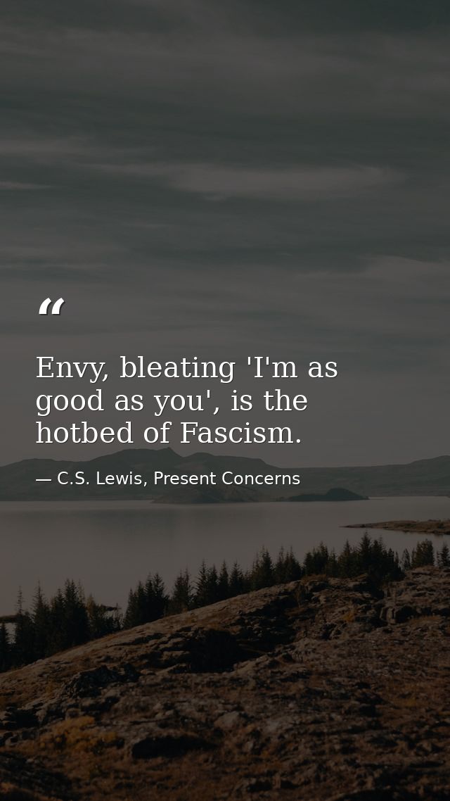 Envy, bleating 'I'm as good as you', is the hotbed of Fascism. — C.S. Lewis, Present Concerns