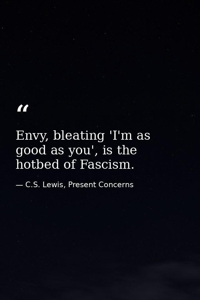Envy, bleating 'I'm as good as you', is the hotbed of Fascism. — C.S. Lewis, Present Concerns