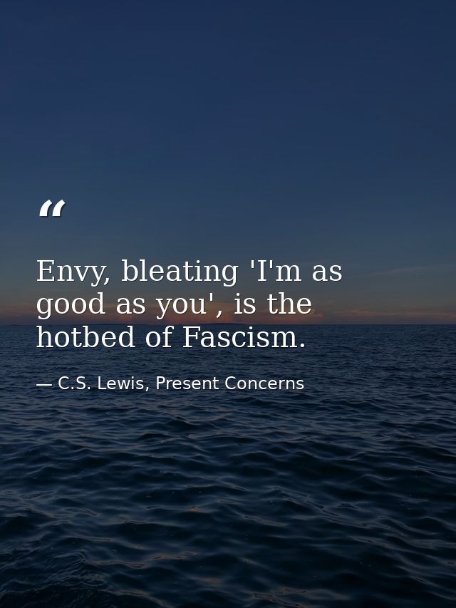 Envy, bleating 'I'm as good as you', is the hotbed of Fascism. — C.S. Lewis, Present Concerns