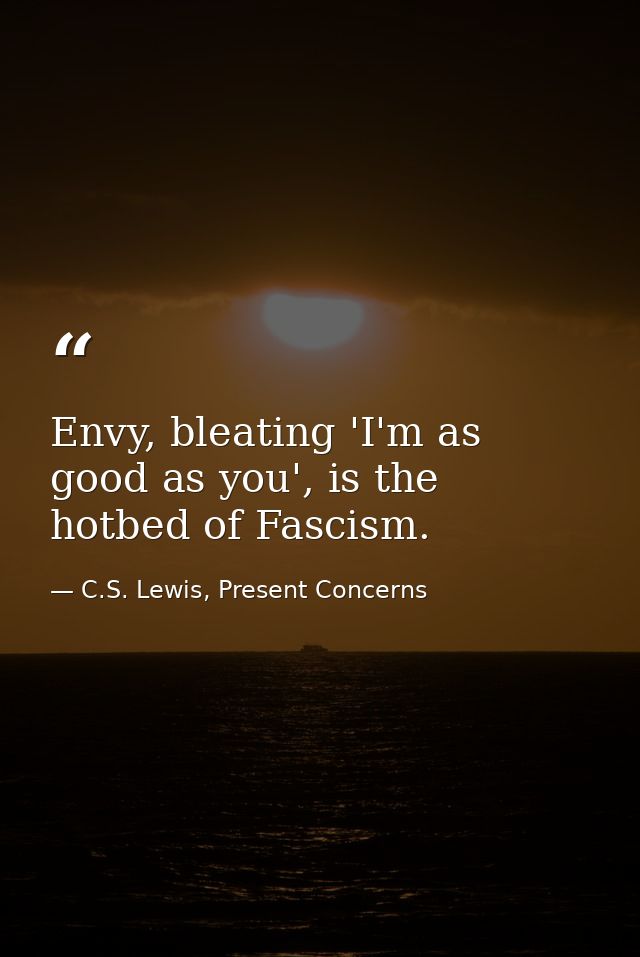 Envy, bleating 'I'm as good as you', is the hotbed of Fascism. — C.S. Lewis, Present Concerns