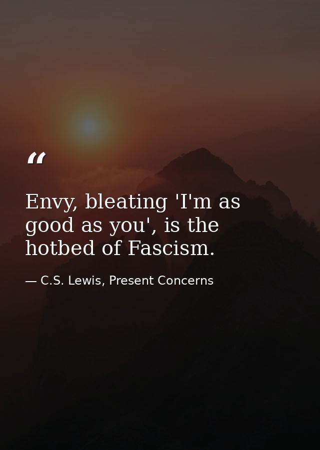 Envy, bleating 'I'm as good as you', is the hotbed of Fascism. — C.S. Lewis, Present Concerns