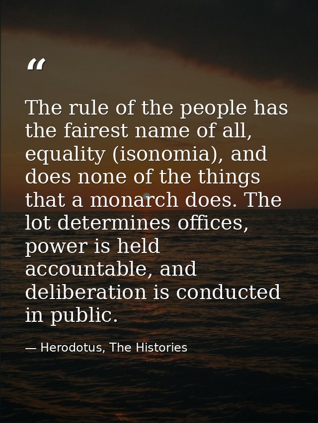 The rule of the people has the fairest name of all, equality (isonomia), and does none of the things that a monarch does — Herodotus, The Histories