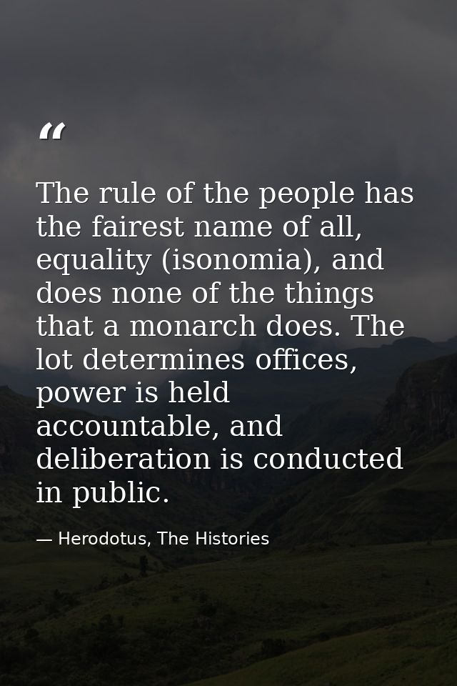The rule of the people has the fairest name of all, equality (isonomia), and does none of the things that a monarch does — Herodotus, The Histories