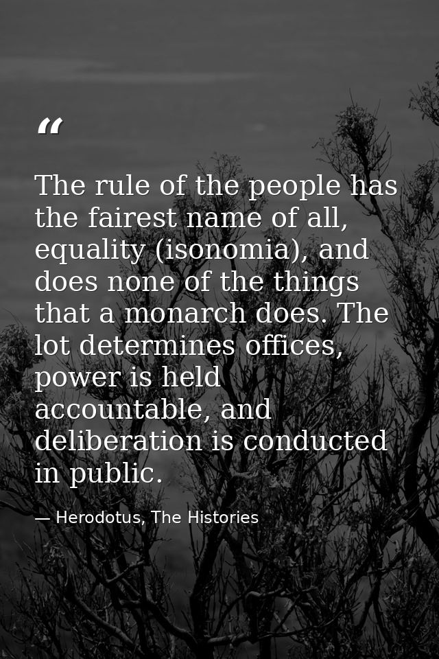 The rule of the people has the fairest name of all, equality (isonomia), and does none of the things that a monarch does — Herodotus, The Histories