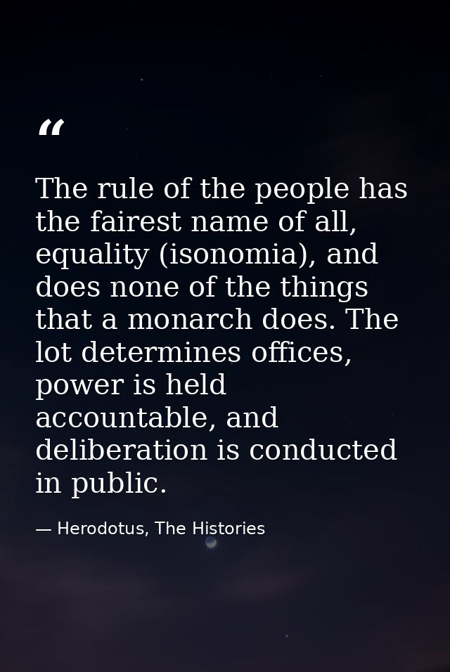 The rule of the people has the fairest name of all, equality (isonomia), and does none of the things that a monarch does — Herodotus, The Histories