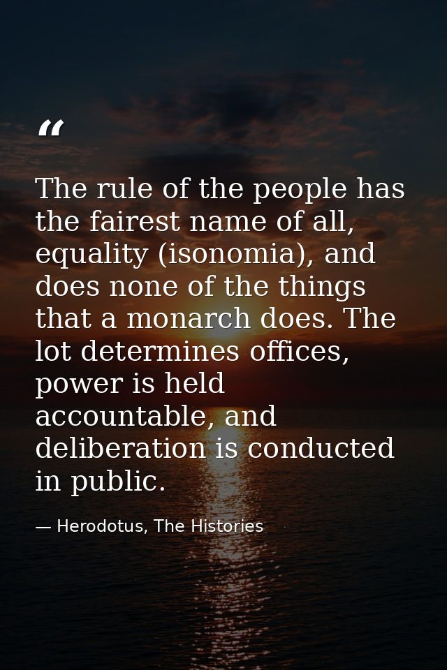 The rule of the people has the fairest name of all, equality (isonomia), and does none of the things that a monarch does — Herodotus, The Histories