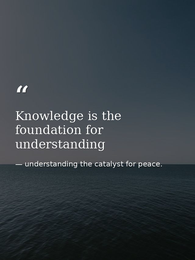 Knowledge is the foundation for understanding — understanding the catalyst for peace.