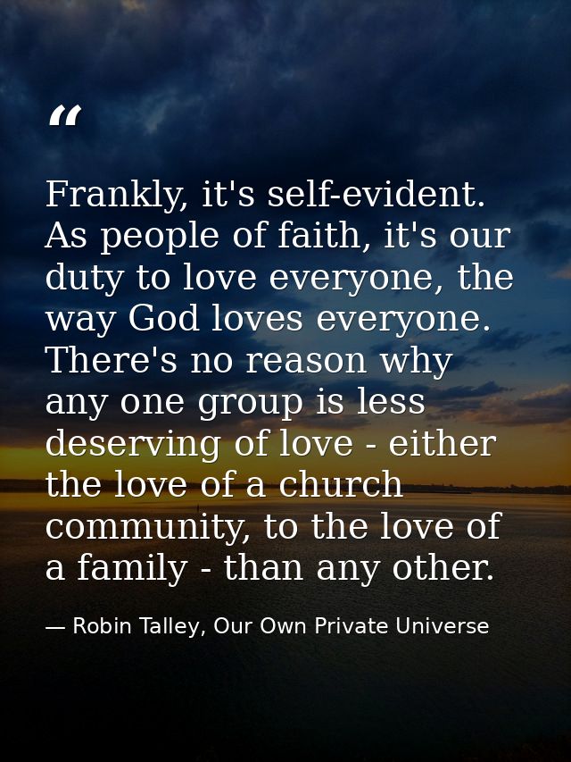 Frankly, it's self-evident. As people of faith, it's our duty to love everyone, the way God loves everyone. There's no r — Robin Talley, Our Own Private Universe