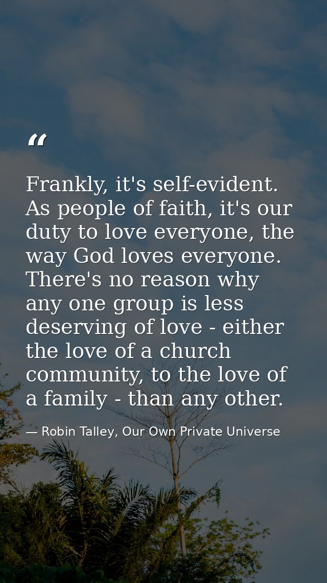Frankly, it's self-evident. As people of faith, it's our duty to love everyone, the way God loves everyone. There's no r — Robin Talley, Our Own Private Universe