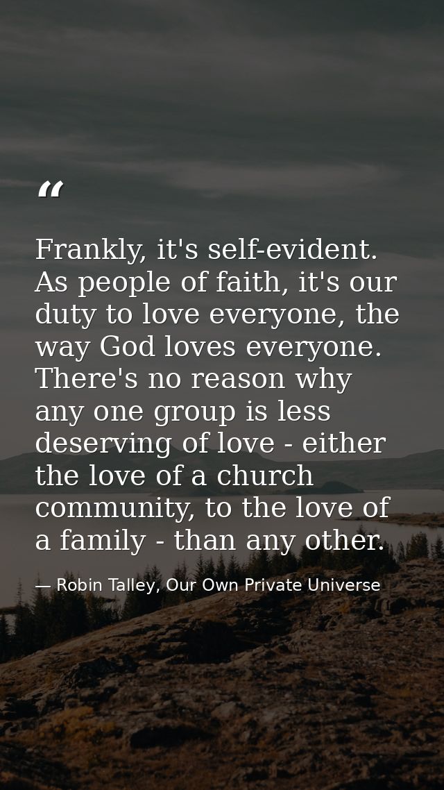 Frankly, it's self-evident. As people of faith, it's our duty to love everyone, the way God loves everyone. There's no r — Robin Talley, Our Own Private Universe