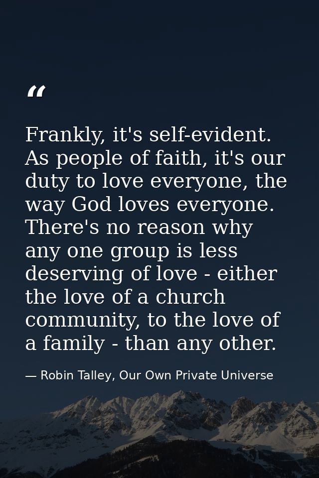 Frankly, it's self-evident. As people of faith, it's our duty to love everyone, the way God loves everyone. There's no r — Robin Talley, Our Own Private Universe