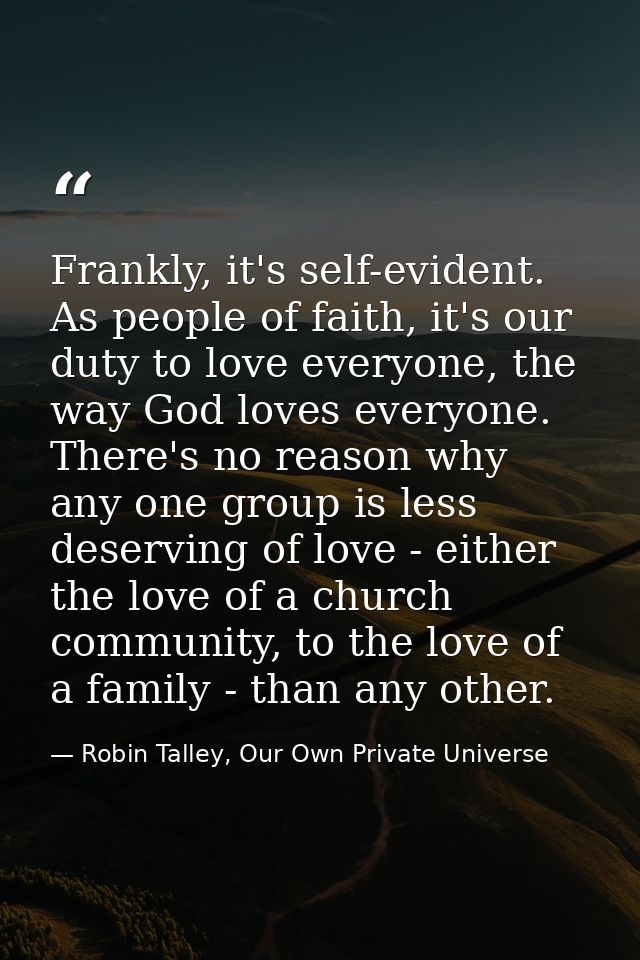 Frankly, it's self-evident. As people of faith, it's our duty to love everyone, the way God loves everyone. There's no r — Robin Talley, Our Own Private Universe