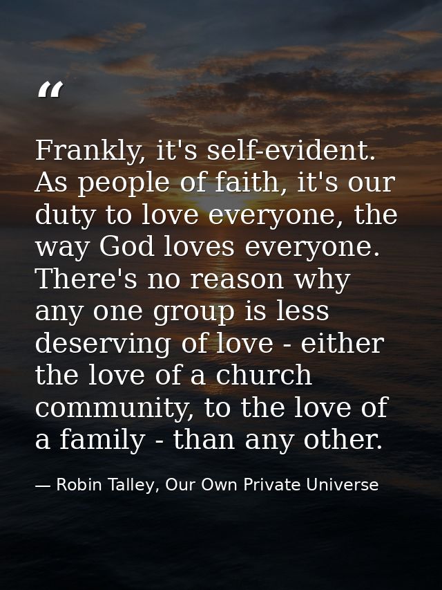Frankly, it's self-evident. As people of faith, it's our duty to love everyone, the way God loves everyone. There's no r — Robin Talley, Our Own Private Universe