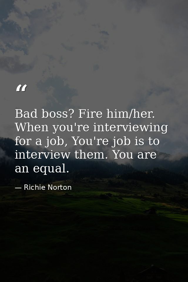 Bad boss? Fire him/her. When you're interviewing for a job, You're job is to interview them. You are an equal. — Richie Norton