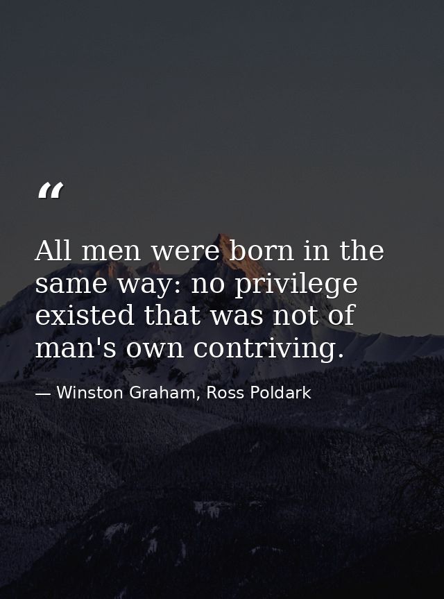 All men were born in the same way: no privilege existed that was not of man's own contriving. — Winston Graham, Ross Poldark