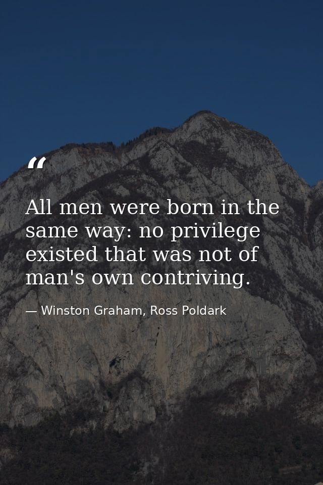 All men were born in the same way: no privilege existed that was not of man's own contriving. — Winston Graham, Ross Poldark