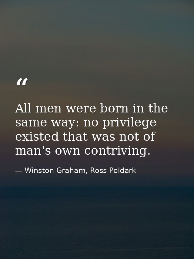 All men were born in the same way: no privilege existed that was not of man's own contriving. — Winston Graham, Ross Poldark
