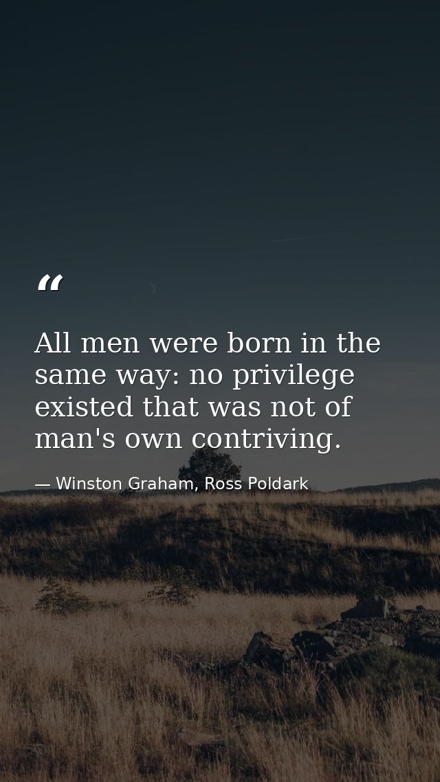 All men were born in the same way: no privilege existed that was not of man's own contriving. — Winston Graham, Ross Poldark