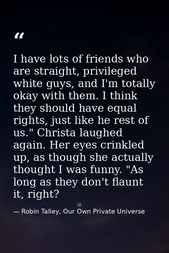 I have lots of friends who are straight, privileged white guys, and I'm totally okay with them. I think they should have — Robin Talley, Our Own Private Universe