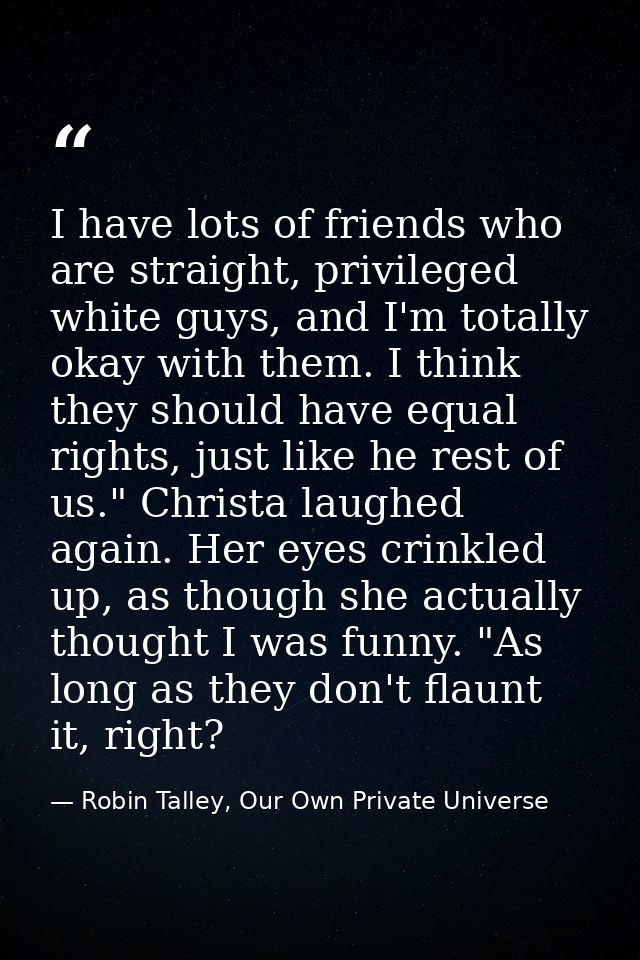 I have lots of friends who are straight, privileged white guys, and I'm totally okay with them. I think they should have — Robin Talley, Our Own Private Universe