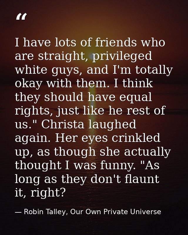 I have lots of friends who are straight, privileged white guys, and I'm totally okay with them. I think they should have — Robin Talley, Our Own Private Universe