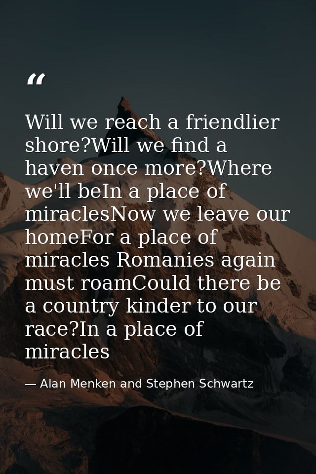Will we reach a friendlier shore?Will we find a haven once more?Where we'll beIn a place of miraclesNow we leave our hom — Alan Menken and Stephen Schwartz