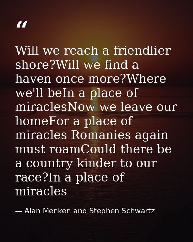 Will we reach a friendlier shore?Will we find a haven once more?Where we'll beIn a place of miraclesNow we leave our hom — Alan Menken and Stephen Schwartz