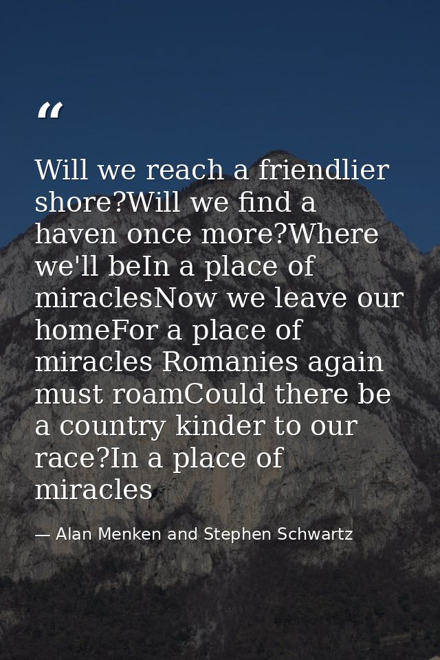 Will we reach a friendlier shore?Will we find a haven once more?Where we'll beIn a place of miraclesNow we leave our hom — Alan Menken and Stephen Schwartz