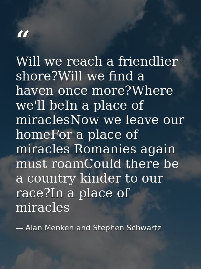 Will we reach a friendlier shore?Will we find a haven once more?Where we'll beIn a place of miraclesNow we leave our hom — Alan Menken and Stephen Schwartz