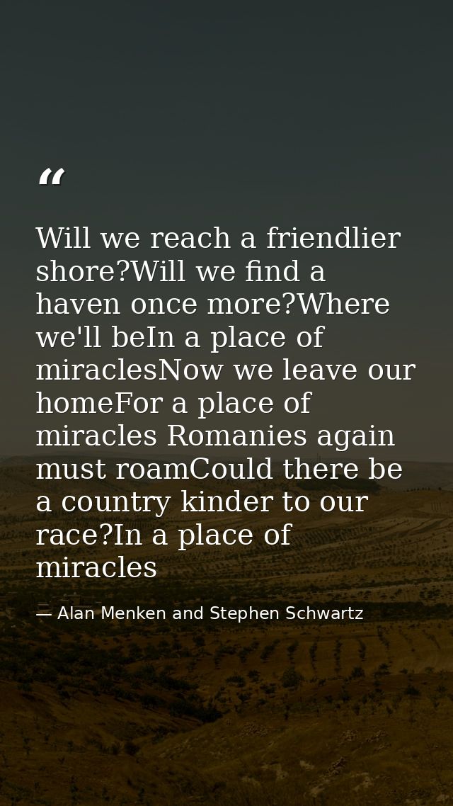 Will we reach a friendlier shore?Will we find a haven once more?Where we'll beIn a place of miraclesNow we leave our hom — Alan Menken and Stephen Schwartz