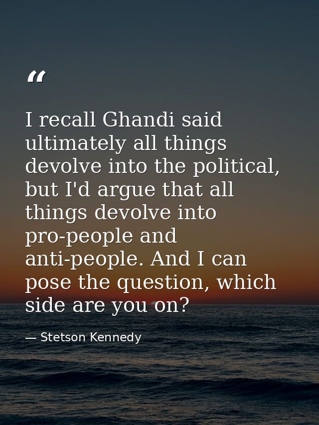 I recall Ghandi said ultimately all things devolve into the political, but I'd argue that all things devolve into pro-pe — Stetson Kennedy