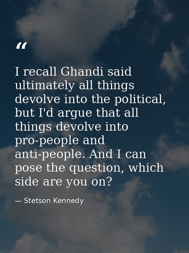 I recall Ghandi said ultimately all things devolve into the political, but I'd argue that all things devolve into pro-pe — Stetson Kennedy