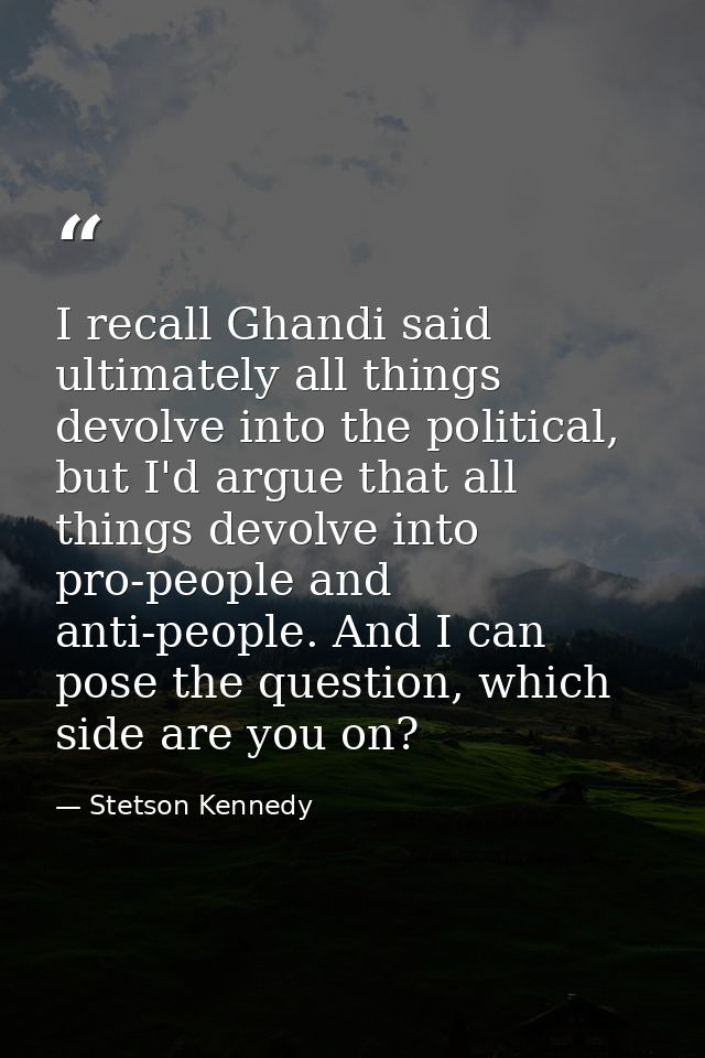 I recall Ghandi said ultimately all things devolve into the political, but I'd argue that all things devolve into pro-pe — Stetson Kennedy