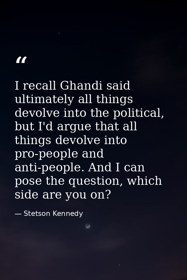 I recall Ghandi said ultimately all things devolve into the political, but I'd argue that all things devolve into pro-pe — Stetson Kennedy