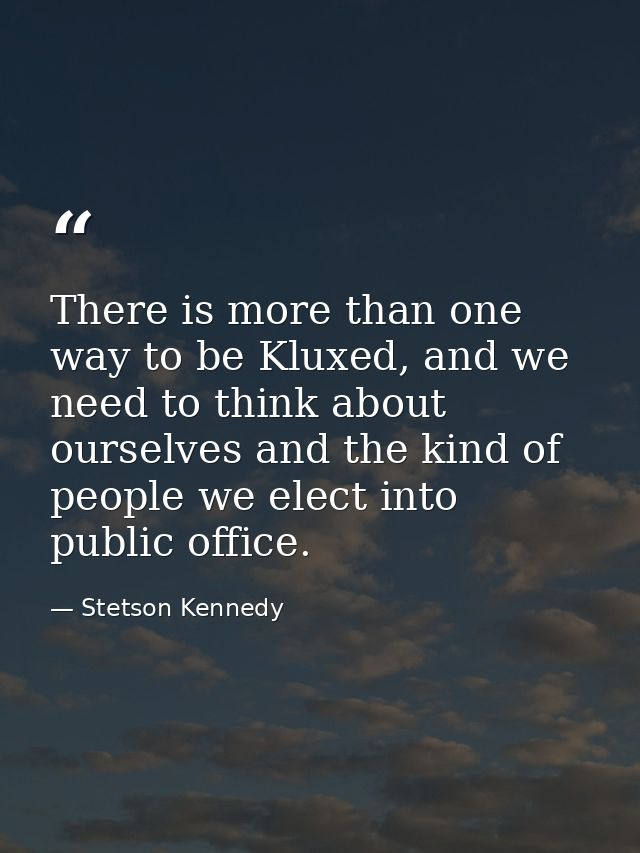 There is more than one way to be Kluxed, and we need to think about ourselves and the kind of people we elect into publi — Stetson Kennedy