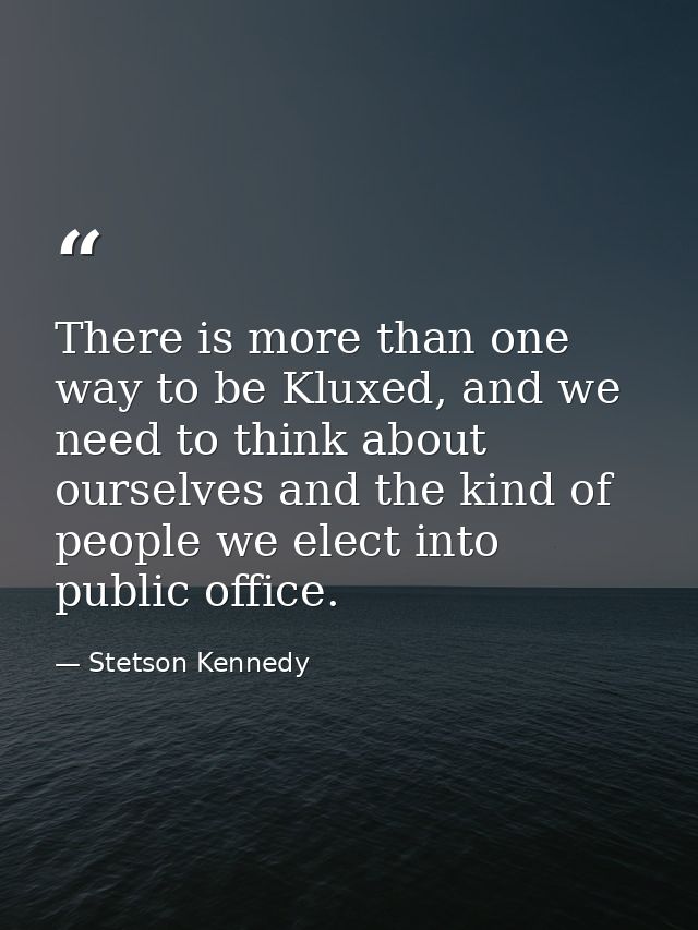 There is more than one way to be Kluxed, and we need to think about ourselves and the kind of people we elect into publi — Stetson Kennedy