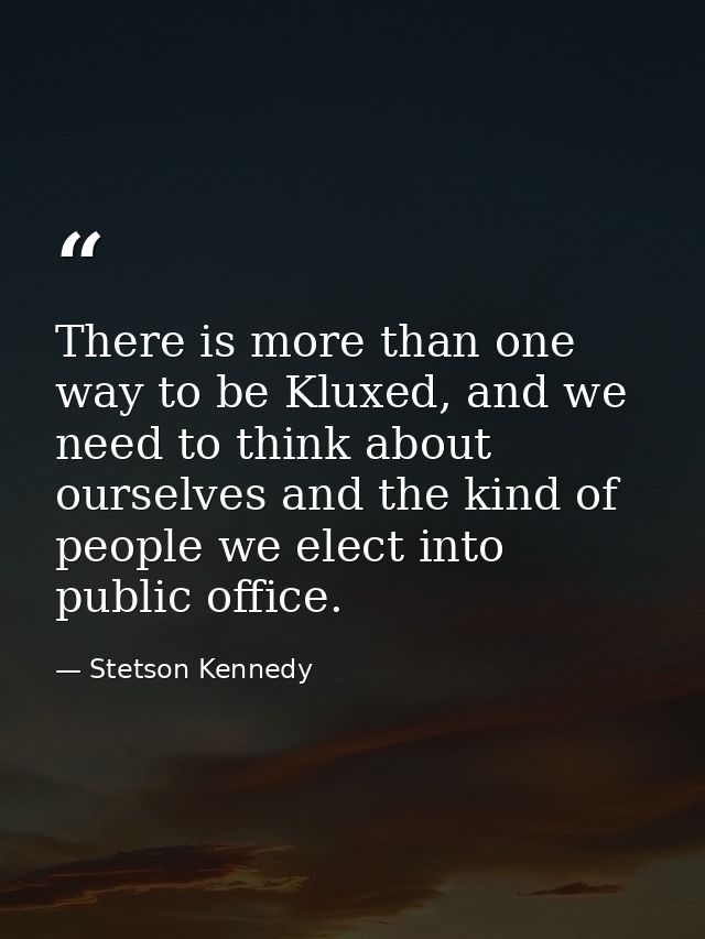 There is more than one way to be Kluxed, and we need to think about ourselves and the kind of people we elect into publi — Stetson Kennedy