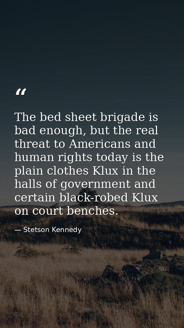 The bed sheet brigade is bad enough, but the real threat to Americans and human rights today is the plain clothes Klux i — Stetson Kennedy