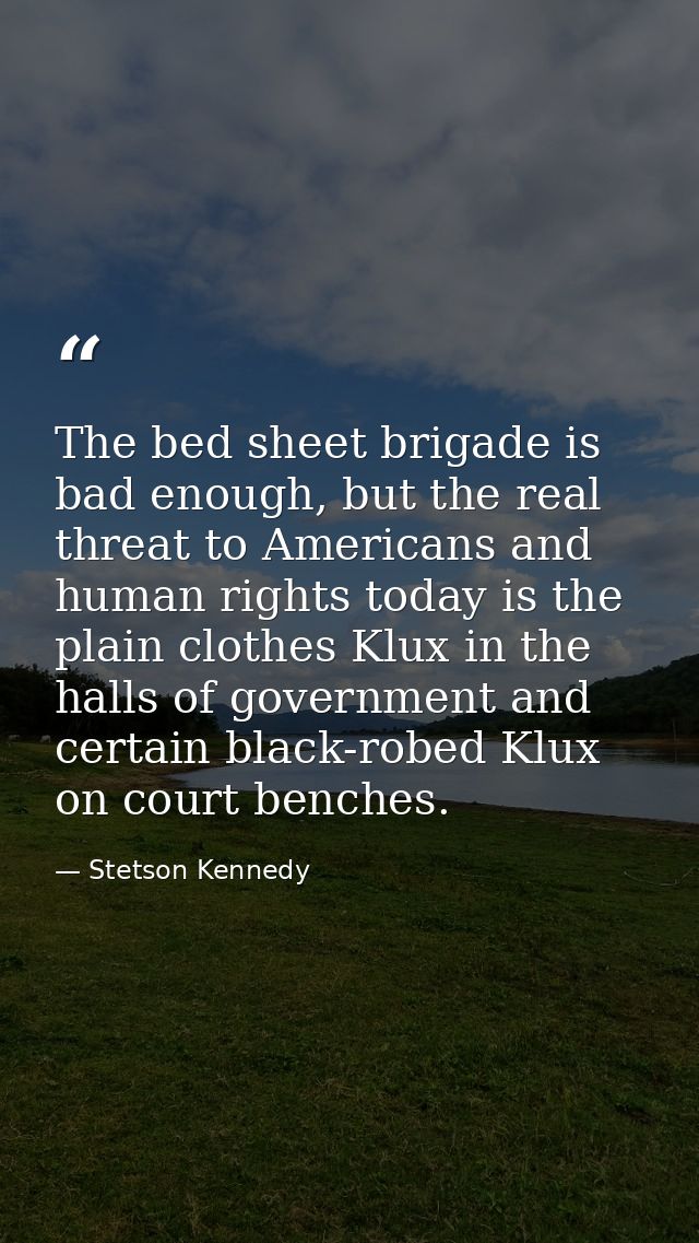 The bed sheet brigade is bad enough, but the real threat to Americans and human rights today is the plain clothes Klux i — Stetson Kennedy