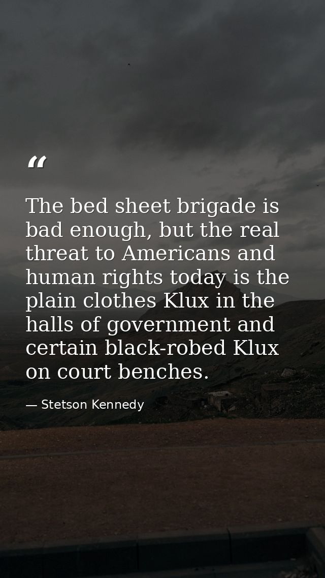 The bed sheet brigade is bad enough, but the real threat to Americans and human rights today is the plain clothes Klux i — Stetson Kennedy