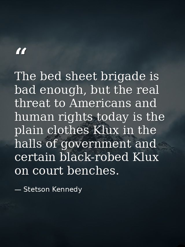 The bed sheet brigade is bad enough, but the real threat to Americans and human rights today is the plain clothes Klux i — Stetson Kennedy